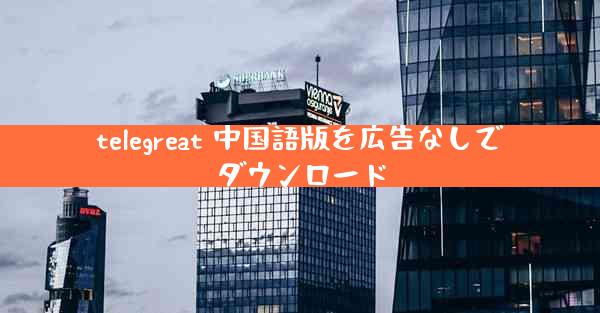 telegreat 中国語版を広告なしでダウンロード