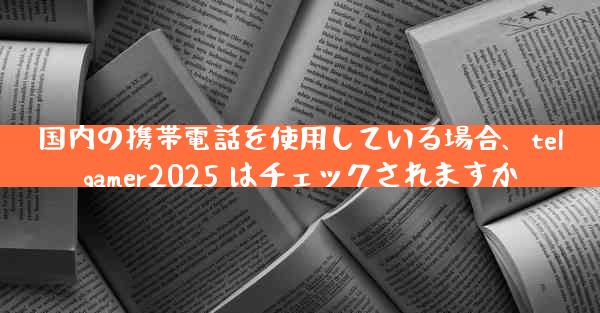 国内の携帯電話を使用している場合、telgamer2025 はチェックされますか