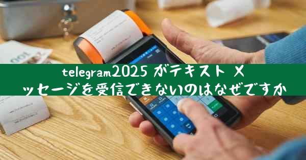telegram2025 がテキスト メッセージを受信できないのはなぜですか