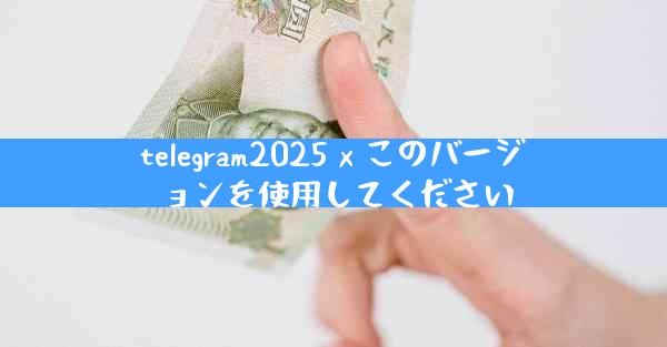 telegram2025 x このバージョンを使用してください