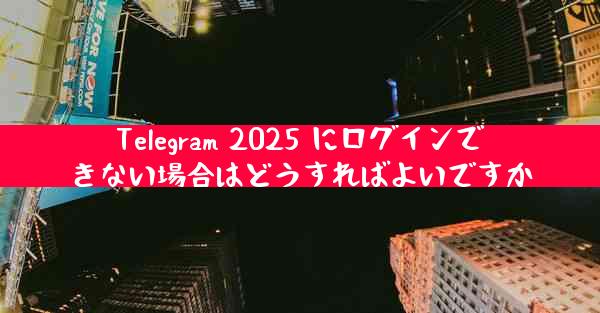 Telegram 2025 にログインできない場合はどうすればよいですか