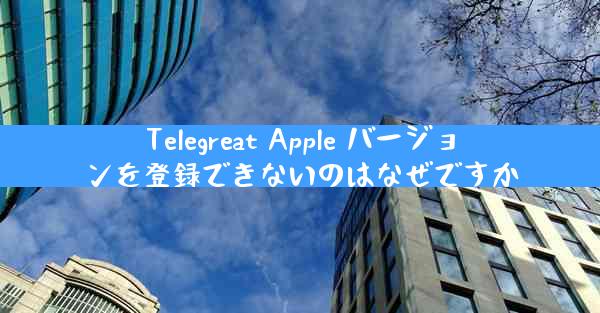 Telegreat Apple バージョンを登録できないのはなぜですか