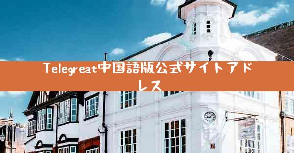 Telegreat中国語版公式サイトアドレス