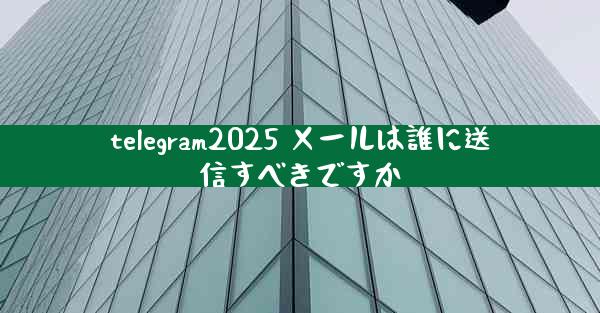 telegram2025 メールは誰に送信すべきですか