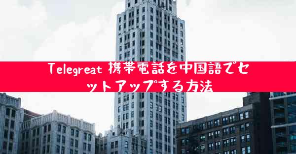 Telegreat 携帯電話を中国語でセットアップする方法