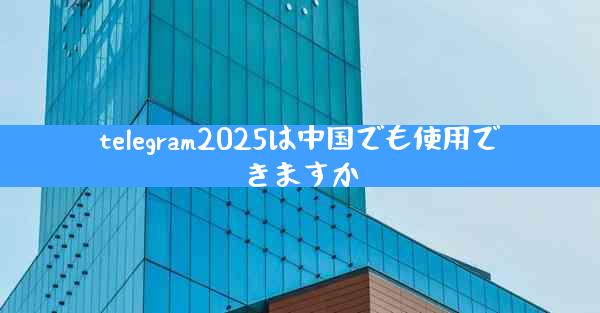 telegram2025は中国でも使用できますか