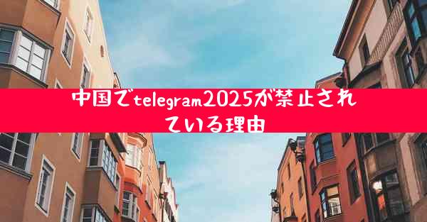 中国でtelegram2025が禁止されている理由