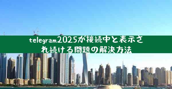 telegram2025が接続中と表示され続ける問題の解決方法
