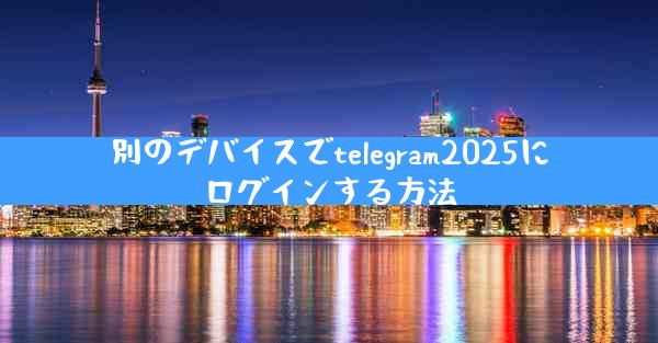 別のデバイスでtelegram2025にログインする方法