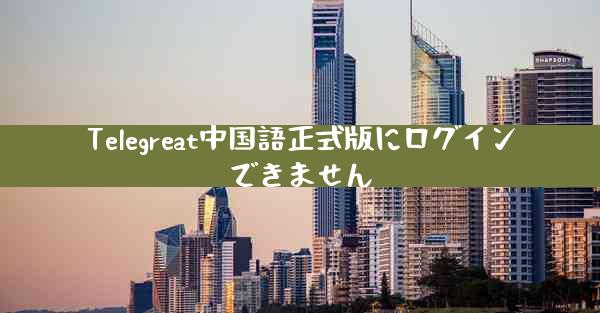 Telegreat中国語正式版にログインできません