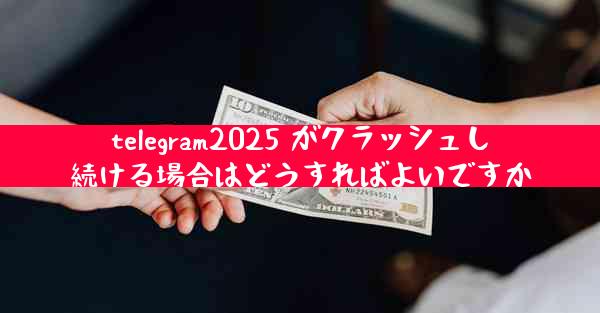 telegram2025 がクラッシュし続ける場合はどうすればよいですか