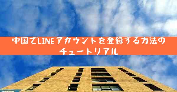 中国でLINEアカウントを登録する方法のチュートリアル