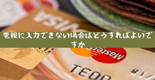 電報に入力できない場合はどうすればよいですか