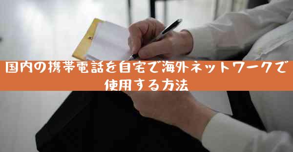 国内の携帯電話を自宅で海外ネットワークで使用する方法
