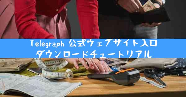Telegraph 公式ウェブサイト入口ダウンロードチュートリアル