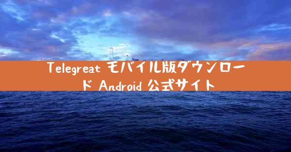 Telegreat モバイル版ダウンロード Android 公式サイト