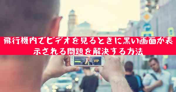 飛行機内でビデオを見るときに黒い画面が表示される問題を解決する方法