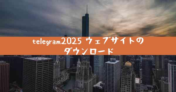 telegram2025 ウェブサイトのダウンロード