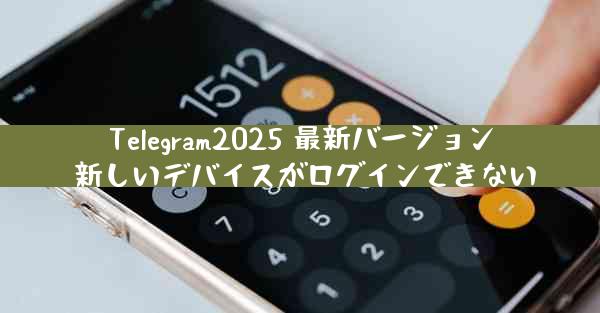 Telegram2025 最新バージョン 新しいデバイスがログインできない