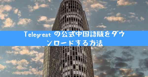 Telegreat の公式中国語版をダウンロードする方法