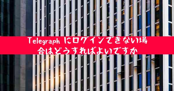 Telegraph にログインできない場合はどうすればよいですか