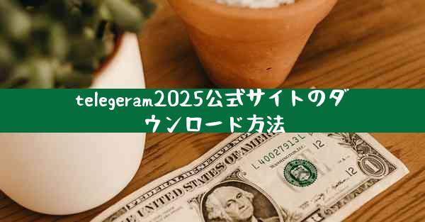 telegeram2025公式サイトのダウンロード方法