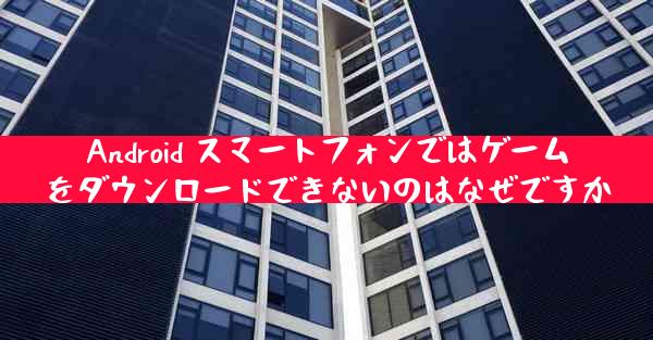 Android スマートフォンではゲームをダウンロードできないのはなぜですか