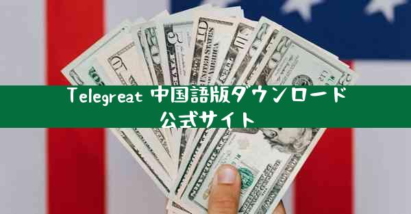 Telegreat 中国語版ダウンロード公式サイト