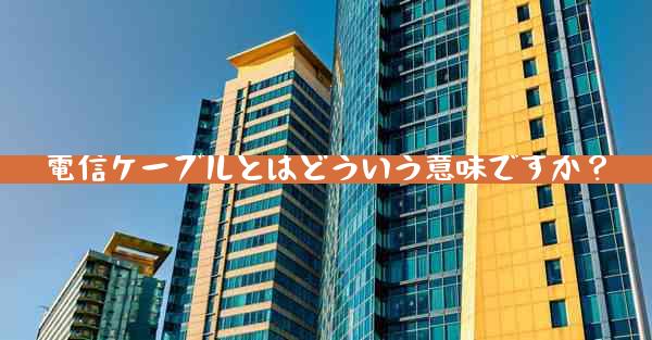 電信ケーブルとはどういう意味ですか？