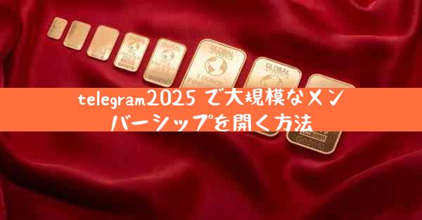 telegram2025 で大規模なメンバーシップを開く方法