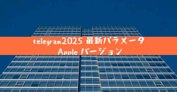 telegram2025 最新パラメータ Apple バージョン