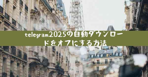 telegram2025の自動ダウンロードをオフにする方法