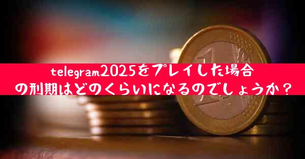 telegram2025をプレイした場合の刑期はどのくらいになるのでしょうか？