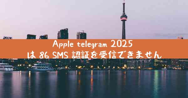Apple telegram 2025 は 86 SMS 認証を受信できません