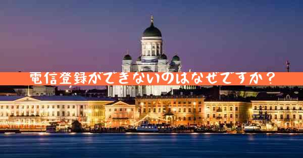 電信登録ができないのはなぜですか？