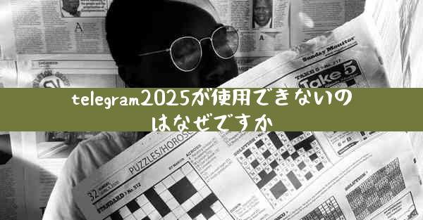 telegram2025が使用できないのはなぜですか