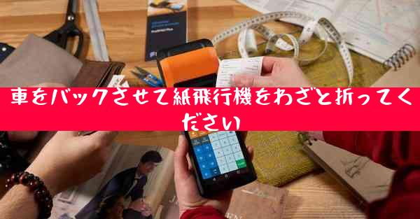 車をバックさせて紙飛行機をわざと折ってください