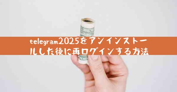 telegram2025をアンインストールした後に再ログインする方法