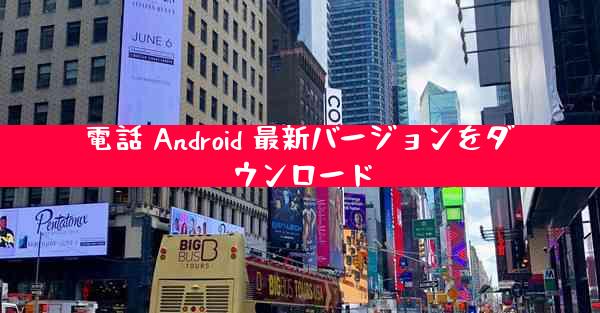 電話 Android 最新バージョンをダウンロード