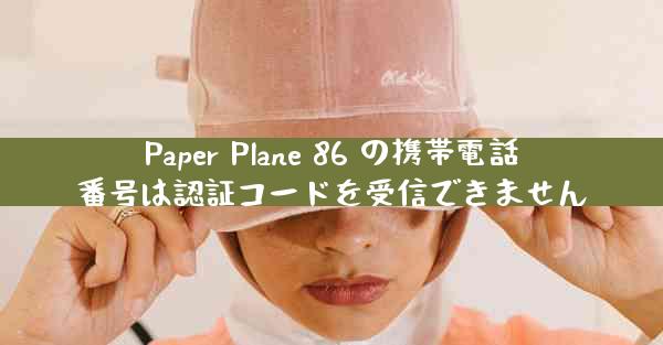 Paper Plane 86 の携帯電話番号は認証コードを受信できません