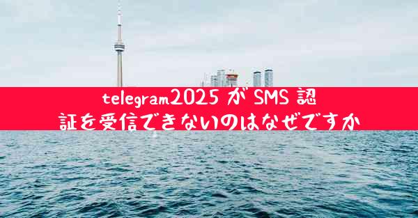 telegram2025 が SMS 認証を受信できないのはなぜですか