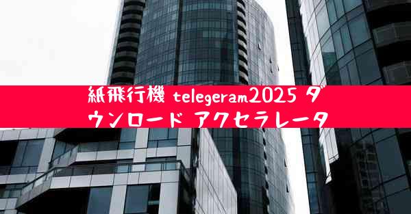 紙飛行機 telegeram2025 ダウンロード アクセラレータ