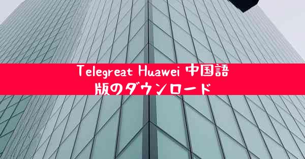 Telegreat Huawei 中国語版のダウンロード