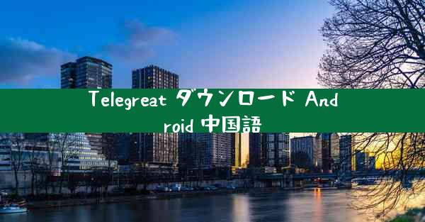 Telegreat ダウンロード Android 中国語