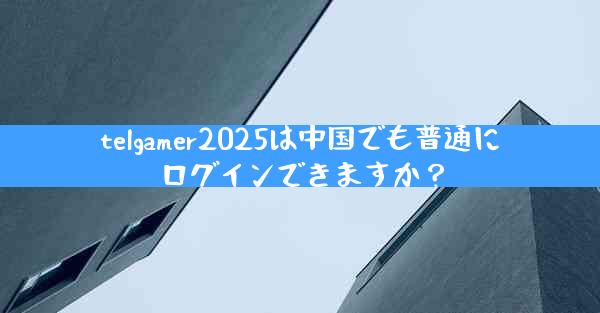 telgamer2025は中国でも普通にログインできますか？