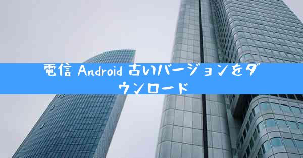 電信 Android 古いバージョンをダウンロード