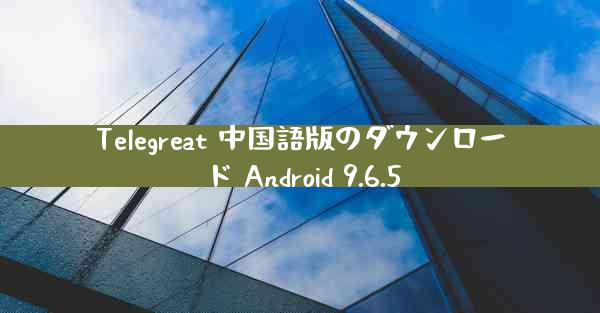 Telegreat 中国語版のダウンロード Android 9.6.5