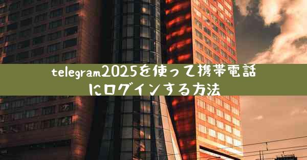 telegram2025を使って携帯電話にログインする方法