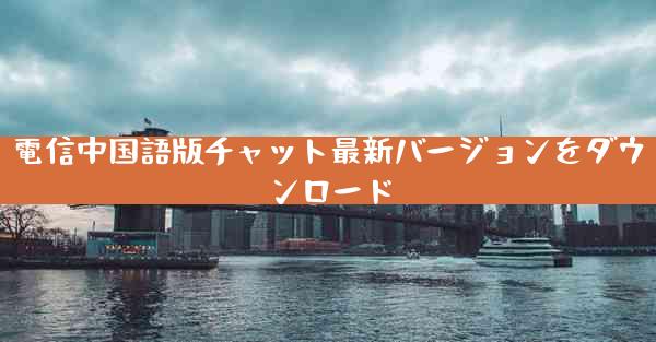 電信中国語版チャット最新バージョンをダウンロード