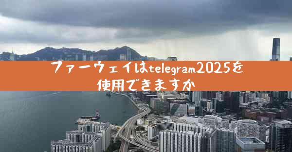 ファーウェイはtelegram2025を使用できますか